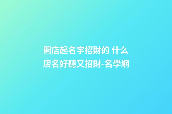 開店起名字招財的 什么店名好聽又招財-名學網